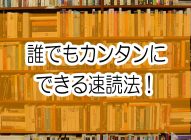 速読の方法①〜⑦【誰でもカンタンにできる読書術のコツ】〜本嫌いを本好きにさせてしまう本の読み方